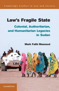 Title: Law's Fragile State: Colonial, Authoritarian, and Humanitarian Legacies in Sudan, Author: Mark Fathi Massoud