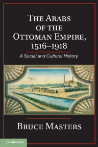 Title: The Arabs of the Ottoman Empire, 1516-1918: A Social and Cultural History, Author: Bruce Masters