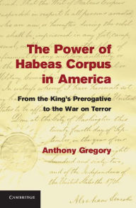 Title: The Power of Habeas Corpus in America: From the King's Prerogative to the War on Terror, Author: Anthony Gregory