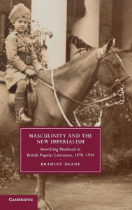 Title: Masculinity and the New Imperialism: Rewriting Manhood in British Popular Literature, 1870-1914, Author: Bradley Deane