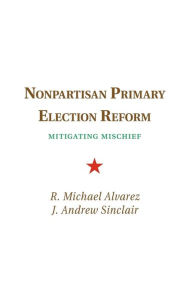 Title: Nonpartisan Primary Election Reform: Mitigating Mischief, Author: R. Michael Alvarez