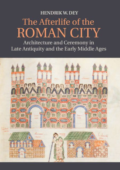 The Afterlife of the Roman City: Architecture and Ceremony in Late Antiquity and the Early Middle Ages