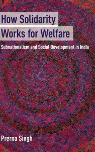 Title: How Solidarity Works for Welfare: Subnationalism and Social Development in India, Author: Prerna Singh