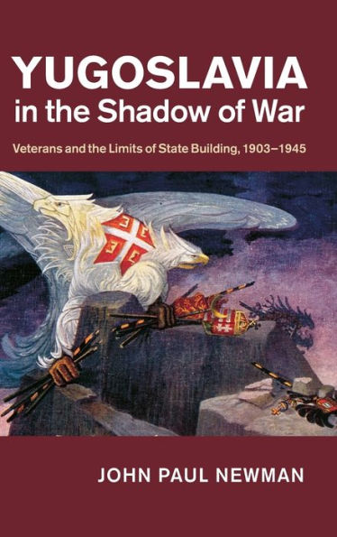 Yugoslavia in the Shadow of War: Veterans and the Limits of State Building, 1903-1945