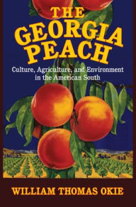 Title: The Georgia Peach: Culture, Agriculture, and Environment in the American South, Author: William Thomas Okie