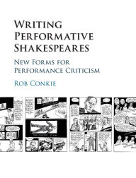 Title: Writing Performative Shakespeares: New Forms for Performance Criticism, Author: Rob Conkie