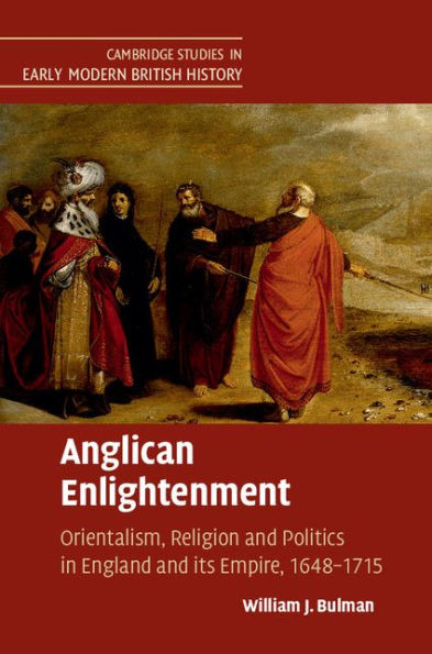 Anglican Enlightenment: Orientalism, Religion and Politics England its Empire, 1648-1715