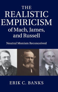 Title: The Realistic Empiricism of Mach, James, and Russell: Neutral Monism Reconceived, Author: Erik C. Banks