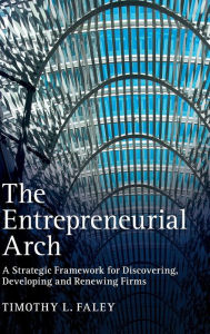 Title: The Entrepreneurial Arch: A Strategic Framework for Discovering, Developing and Renewing Firms, Author: Timothy L. Faley