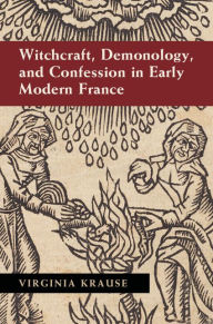 Title: Witchcraft, Demonology, and Confession in Early Modern France, Author: Virginia Krause