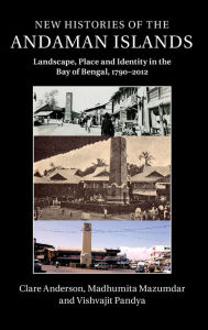 Title: New Histories of the Andaman Islands: Landscape, Place and Identity in the Bay of Bengal, 1790-2012, Author: Clare  Anderson