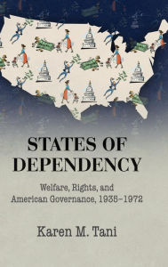 Title: States of Dependency: Welfare, Rights, and American Governance, 1935-1972, Author: Karen M. Tani