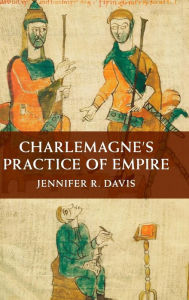 Title: Charlemagne's Practice of Empire, Author: Jennifer R. Davis