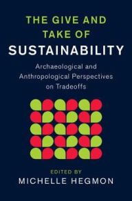 Title: The Give and Take of Sustainability: Archaeological and Anthropological Perspectives on Tradeoffs, Author: Michelle Hegmon