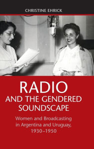 Title: Radio and the Gendered Soundscape: Women and Broadcasting in Argentina and Uruguay, 1930-1950, Author: Christine Ehrick