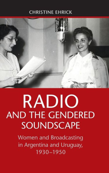 Radio and the Gendered Soundscape: Women Broadcasting Argentina Uruguay, 1930-1950