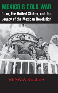 Title: Mexico's Cold War: Cuba, the United States, and the Legacy of the Mexican Revolution, Author: Renata Keller