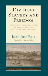 Title: Divining Slavery and Freedom: The Story of Domingos Sodré, an African Priest in Nineteenth-Century Brazil, Author: João José Reis