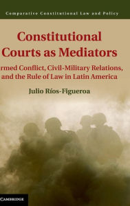 Title: Constitutional Courts as Mediators: Armed Conflict, Civil-Military Relations, and the Rule of Law in Latin America, Author: Julio Ríos-Figueroa