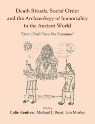 Title: Death Rituals, Social Order and the Archaeology of Immortality in the Ancient World: 'Death Shall Have No Dominion', Author: Colin Renfrew