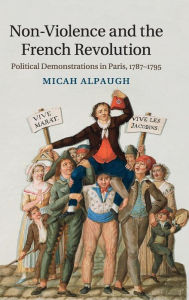 Title: Non-Violence and the French Revolution: Political Demonstrations in Paris, 1787-1795, Author: Micah Alpaugh