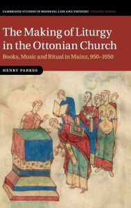 Title: The Making of Liturgy in the Ottonian Church: Books, Music and Ritual in Mainz, 950-1050, Author: Henry Parkes