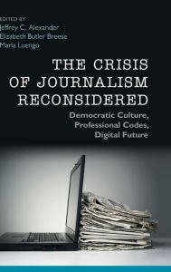 Title: The Crisis of Journalism Reconsidered: Democratic Culture, Professional Codes, Digital Future, Author: Jeffrey C. Alexander