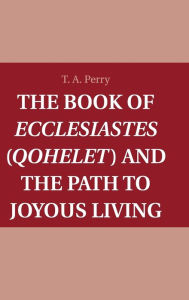 Title: The Book of Ecclesiastes (Qohelet) and the Path to Joyous Living, Author: T. A. Perry