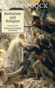 Title: Barbarism and Religion: Volume 6, Barbarism: Triumph in the West, Author: J. G. A. Pocock