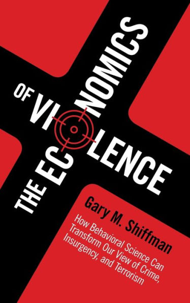 The Economics of Violence: How Behavioral Science Can Transform our View of Crime, Insurgency, and Terrorism