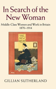 Title: In Search of the New Woman: Middle-Class Women and Work in Britain 1870-1914, Author: Gillian Sutherland