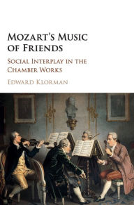 Title: Mozart's Music of Friends: Social Interplay in the Chamber Works, Author: Edward Klorman