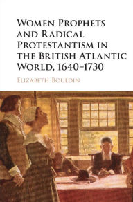 Title: Women Prophets and Radical Protestantism in the British Atlantic World, 1640-1730, Author: Elizabeth Bouldin
