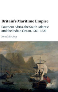 Title: Britain's Maritime Empire: Southern Africa, the South Atlantic and the Indian Ocean, 1763-1820, Author: John McAleer