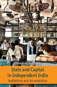 Title: State and Capital in Independent India: Institutions and Accumulations, Author: Chirashree Das Gupta