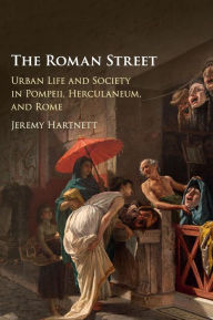 Title: The Roman Street: Urban Life and Society in Pompeii, Herculaneum, and Rome, Author: Jeremy Hartnett