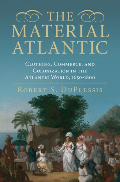 the Material Atlantic: Clothing, Commerce, and Colonization Atlantic World, 1650-1800