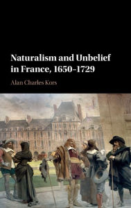 Title: Naturalism and Unbelief in France, 1650-1729, Author: Alan Charles Kors