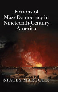 Title: Fictions of Mass Democracy in Nineteenth-Century America, Author: Stacey Margolis