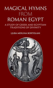 Title: Magical Hymns from Roman Egypt: A Study of Greek and Egyptian Traditions of Divinity, Author: Ljuba Merlina Bortolani