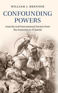 Title: Confounding Powers: Anarchy and International Society from the Assassins to Al Qaeda, Author: William J. Brenner