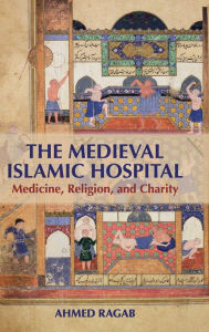 Title: The Medieval Islamic Hospital: Medicine, Religion, and Charity, Author: Ahmed Ragab