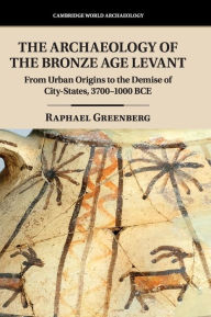 Title: The Archaeology of the Bronze Age Levant: From Urban Origins to the Demise of City-States, 3700-1000 BCE, Author: Raphael Greenberg