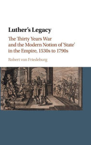 Title: Luther's Legacy: The Thirty Years War and the Modern Notion of 'State' in the Empire, 1530s to 1790s, Author: Robert von Friedeburg