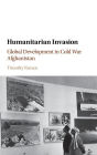 Humanitarian Invasion: Global Development in Cold War Afghanistan