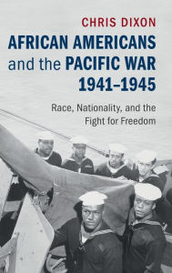 Title: African Americans and the Pacific War, 1941-1945: Race, Nationality, and the Fight for Freedom, Author: Chris Dixon