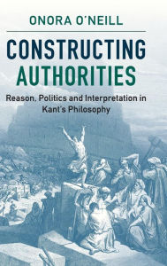 Title: Constructing Authorities: Reason, Politics and Interpretation in Kant's Philosophy, Author: Onora O'Neill