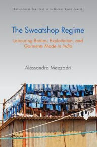 Title: The Sweatshop Regime: Labouring Bodies, Exploitation, and Garments Made in India, Author: Alessandra Mezzadri