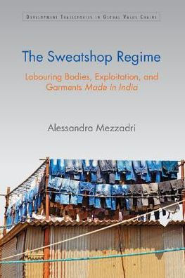 The Sweatshop Regime: Labouring Bodies, Exploitation, and Garments Made in India