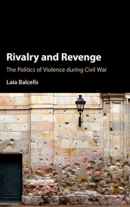 Title: Rivalry and Revenge: The Politics of Violence during Civil War, Author: Laia Balcells